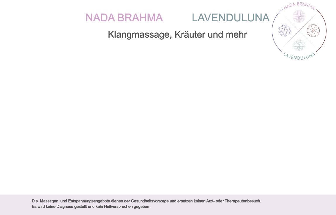 Nada Brahma          Lavenduluna Klangmassage, Kräuter und mehr Die  Massagen  und Entspannungsangebote dienen der Gesundheitsvorsorge und ersetzen keinen Arzt- oder Therapeutenbesuch.  Es wird keine Diagnose gestellt und kein Heilversprechen gegeben.